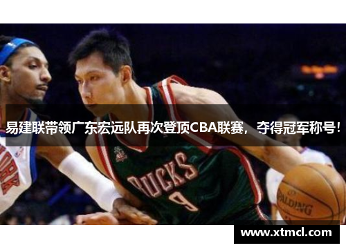 易建联带领广东宏远队再次登顶CBA联赛，夺得冠军称号！