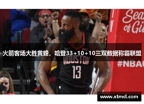 火箭客场大胜黄蜂，哈登33+10+10三双数据称霸联盟