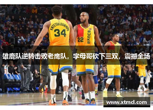 雄鹿队逆转击败老鹰队，字母哥砍下三双，震撼全场