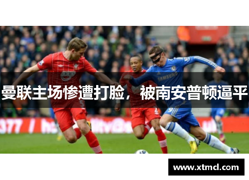 曼联主场惨遭打脸，被南安普顿逼平