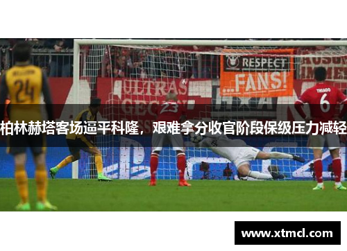 柏林赫塔客场逼平科隆，艰难拿分收官阶段保级压力减轻