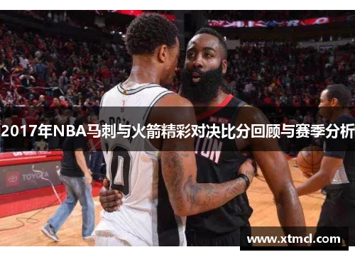 2017年NBA马刺与火箭精彩对决比分回顾与赛季分析