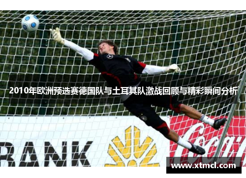 2010年欧洲预选赛德国队与土耳其队激战回顾与精彩瞬间分析