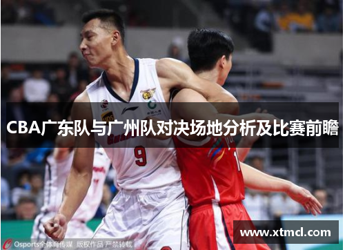 CBA广东队与广州队对决场地分析及比赛前瞻