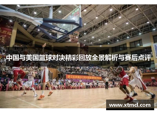 中国与美国篮球对决精彩回放全景解析与赛后点评