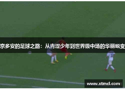 京多安的足球之路：从青涩少年到世界级中场的华丽蜕变