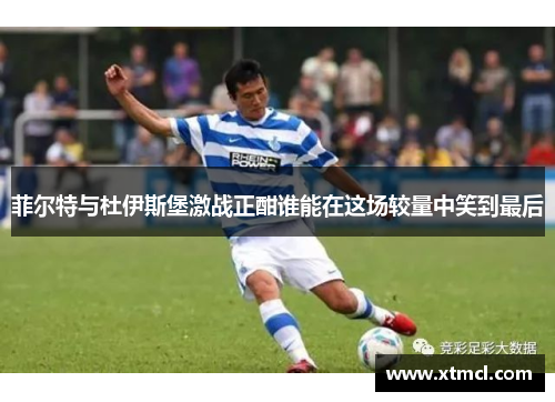 菲尔特与杜伊斯堡激战正酣谁能在这场较量中笑到最后