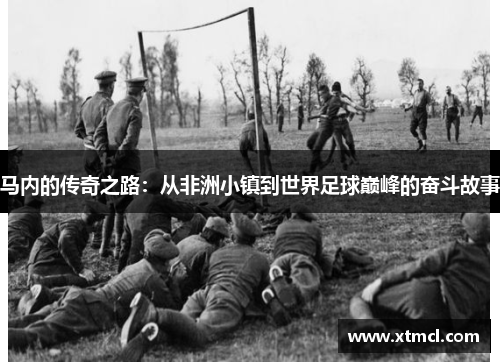 马内的传奇之路：从非洲小镇到世界足球巅峰的奋斗故事