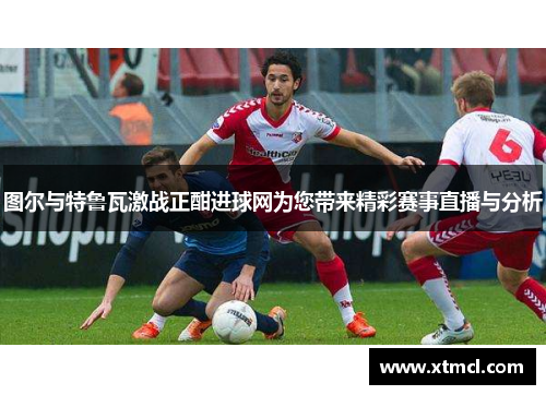 图尔与特鲁瓦激战正酣进球网为您带来精彩赛事直播与分析