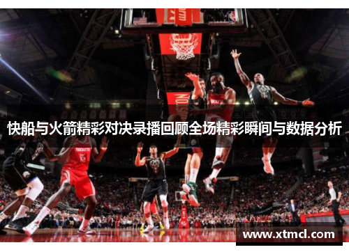 快船与火箭精彩对决录播回顾全场精彩瞬间与数据分析