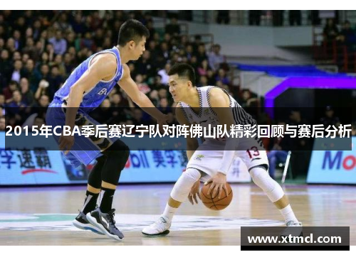2015年CBA季后赛辽宁队对阵佛山队精彩回顾与赛后分析