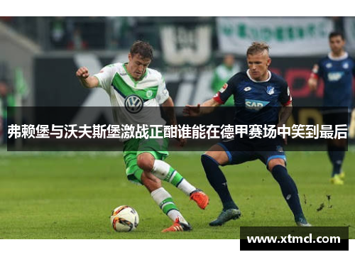 弗赖堡与沃夫斯堡激战正酣谁能在德甲赛场中笑到最后